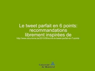 Le tweet parfait en 6 points:
        recommandations
     librement inspirées de
http://www.etourisme.be/2010/08/ecrire-le-tweet-parfait-en-7-points/
 