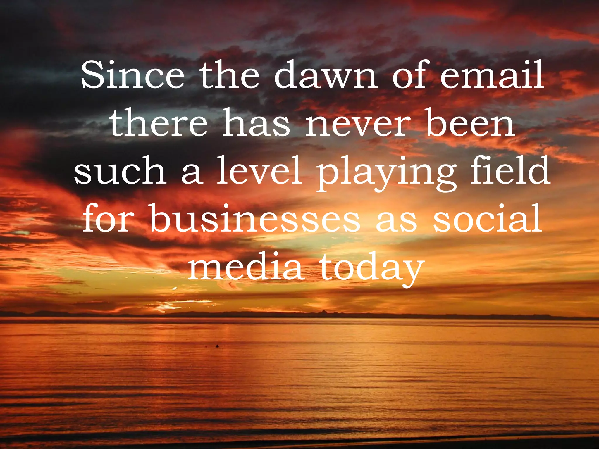 Since the dawn of email there has never been such a level playing field for businesses as social media today  