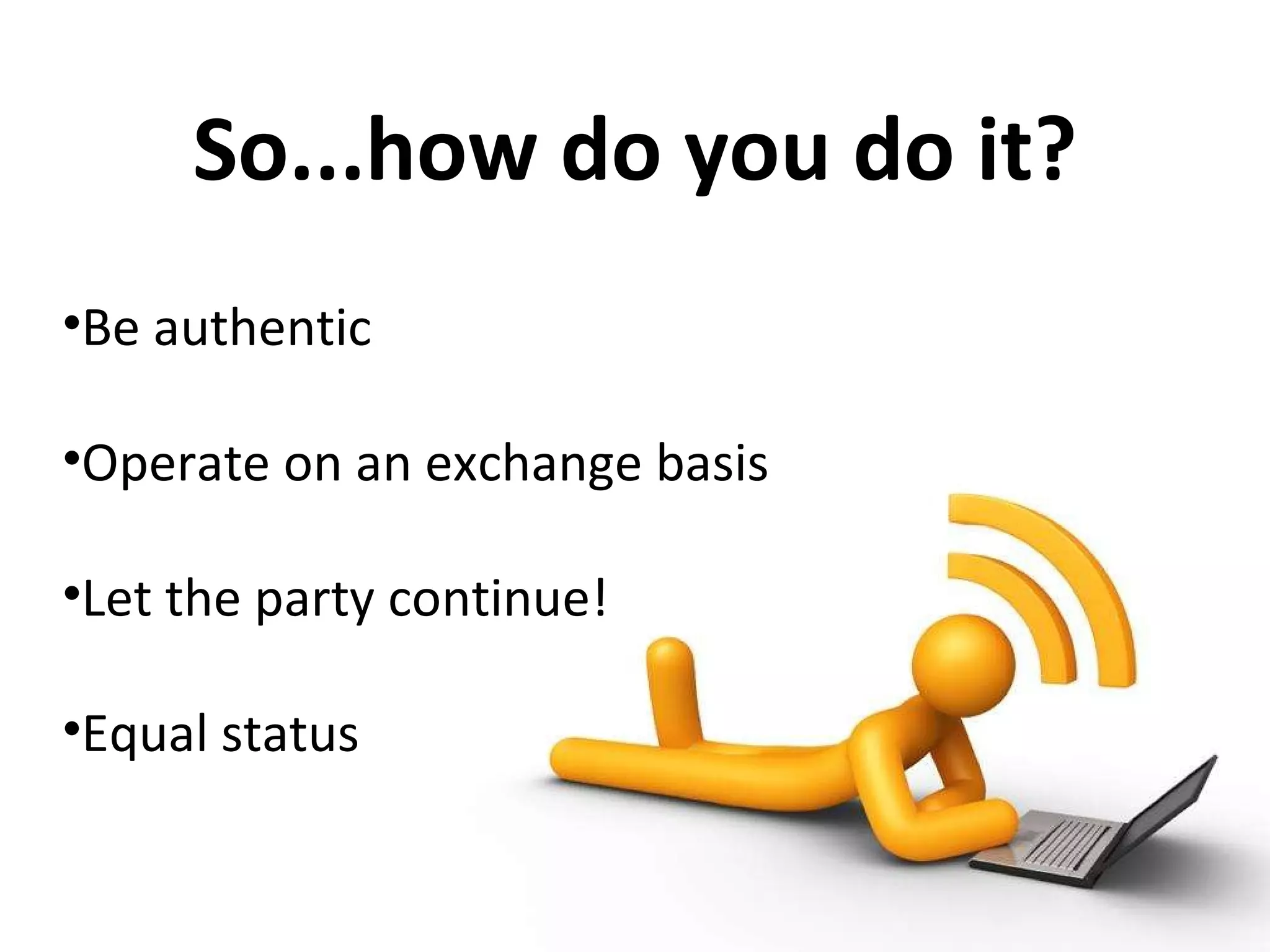  Be authentic Operate on an exchange basis Let the party continue! Equal status So...how do you do it? 