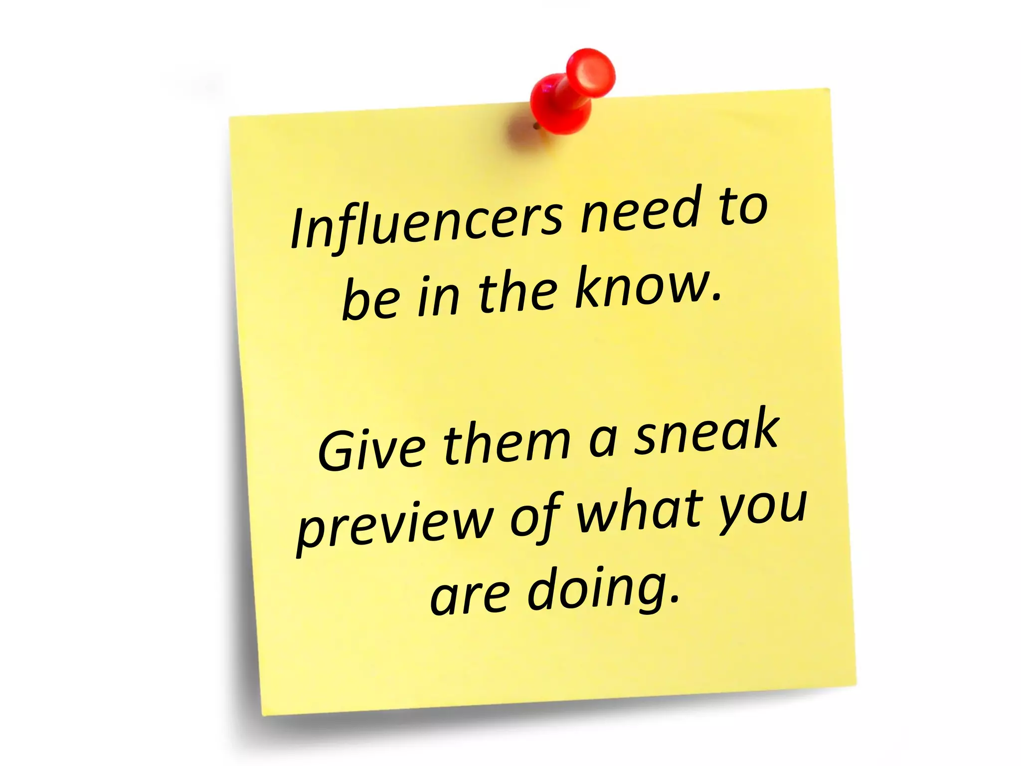 Influencers need to  be in the know.  Give them a sneak preview of what you are doing. 