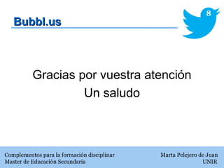 Bubbl.usBubbl.us
Gracias por vuestra atención
Un saludo
Complementos para la formación disciplinar Marta Pelejero de Juan
Master de Educación Secundaria UNIR
8
 