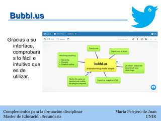 Bubbl.usBubbl.us
Complementos para la formación disciplinar Marta Pelejero de Juan
Master de Educación Secundaria UNIR
6
Gracias a su
interface,
comprobará
s lo fácil e
intuitivo que
es de
utilizar.
 