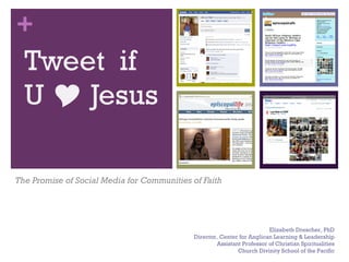 +
  Tweet if
  U  Jesus

The Promise of Social Media for Communities of Faith




                                                                         Elizabeth Drescher, PhD
                                             Director, Center for Anglican Learning & Leadership
                                                     Assistant Professor of Christian Spiritualities
                                                             Church Divinity School of the Pacific
 