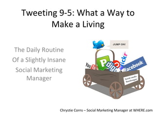Tweeting 9-5: What a Way to Make a Living The Daily Routine Of a Slightly Insane Social Marketing Manager Chrystie Corns – Social Marketing Manager at WHERE.com 