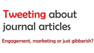 Engagement, marketing or just gibberish?
Tweeting about
journal articles
 