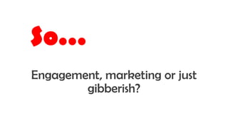 So…
Engagement, marketing or just
gibberish?
 