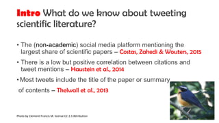 Intro What do we know about tweeting
scientific literature?
• The (non-academic) social media platform mentioning the
larg...