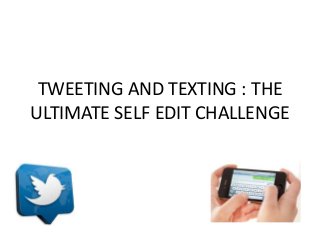 TWEETING AND TEXTING : THE 
ULTIMATE SELF EDIT CHALLENGE 
 