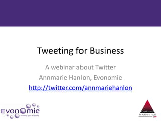 Tweeting for Business A webinar about Twitter Annmarie Hanlon, Evonomie http://twitter.com/annmariehanlon 