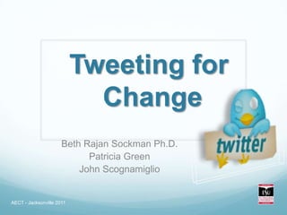 Tweeting for
                             Change
                      Beth Rajan Sockman Ph.D.
                            Patricia Green
                          John Scognamiglio


AECT - Jacksonville 2011
 