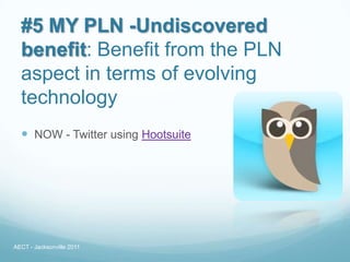 #5 MY PLN -Undiscovered
  benefit: Benefit from the PLN
  aspect in terms of evolving
  technology
   NOW - Twitter using Hootsuite




AECT - Jacksonville 2011
 