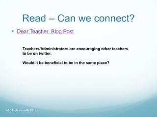 Read – Can we connect?
    Dear Teacher Blog Post

             Teachers/Administrators are encouraging other teachers
             to be on twitter.

             Would it be beneficial to be in the same place?




AECT - Jacksonville 2011
 