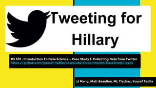 Tweeting for
Hillary
Li Meng, Matt Beaulieu, ML Tlachac, Yousef Fadila
DS 501 : Introduction To Data Science – Case Study 1: Collecting Data from Twitter
https://github.com/yousef-fadila/casestudy1/blob/master/CaseStudy1.ipynb
 