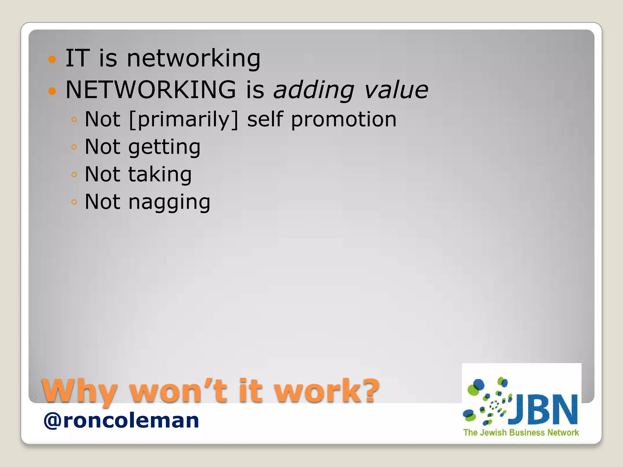  IT is networking
 NETWORKING is adding value
    ◦   Not   [primarily] self promotion
    ◦   Not   getting
    ◦   Not   taking
    ◦   Not   nagging




Why won’t it work?
@roncoleman
 