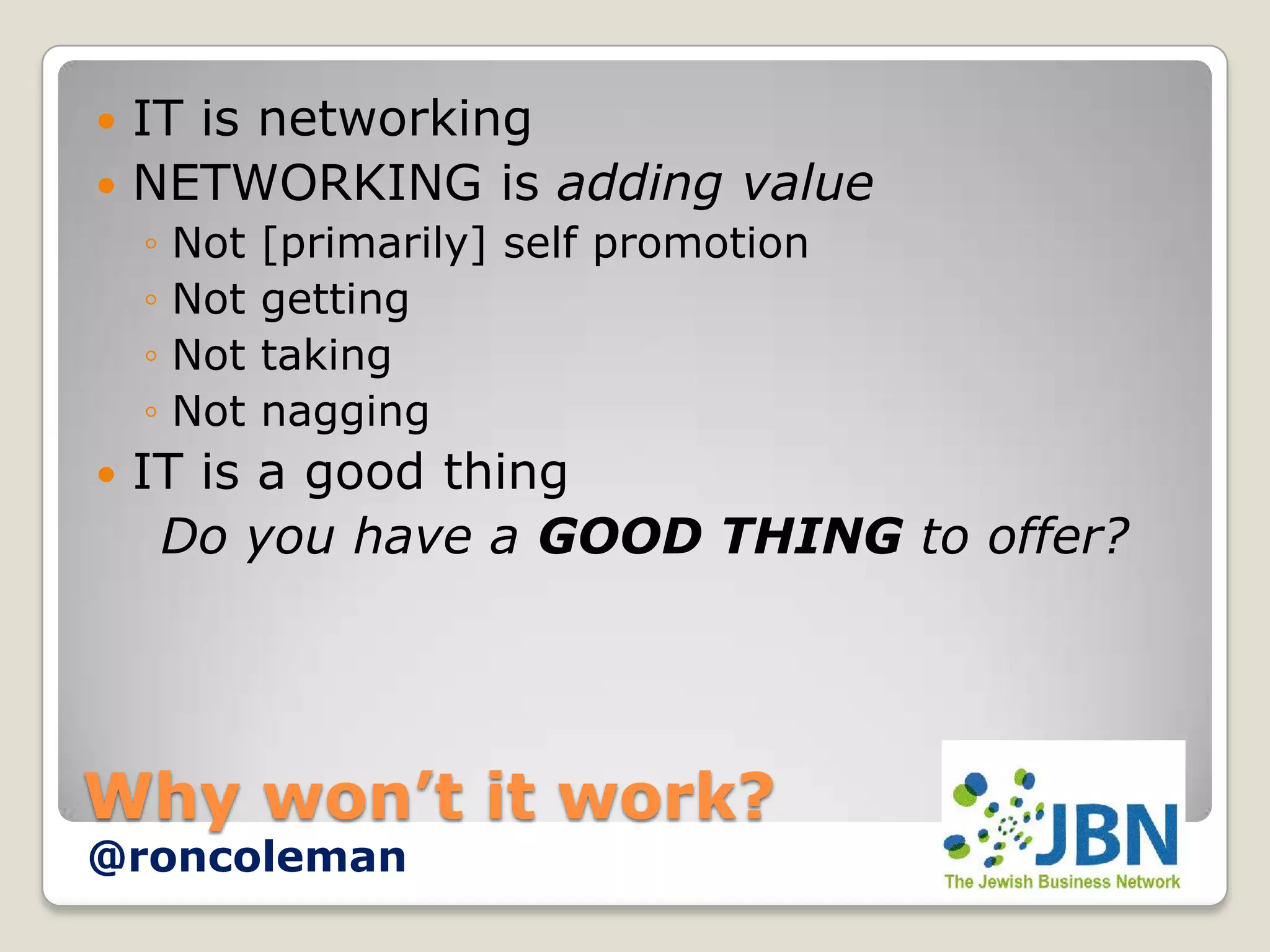  IT is networking
 NETWORKING is adding value
    ◦   Not   [primarily] self promotion
    ◦   Not   getting
    ◦   Not   taking
    ◦   Not   nagging
   IT is a good thing
     Do you have a GOOD THING to offer?




Why won’t it work?
@roncoleman
 