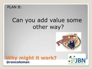 PLAN B:


  Can you add value some
        other way?




Why might it work?
@roncoleman
 