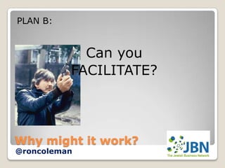 PLAN B:


            Can you
          FACILITATE?




Why might it work?
@roncoleman
 