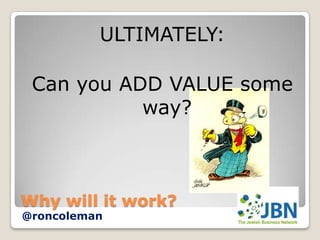 ULTIMATELY:

 Can you ADD VALUE some
           way?



Why will it work?
@roncoleman
 