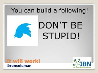 You can build a following!

              DON’T BE
               STUPID!

It will work!
@roncoleman
 