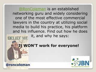 @RonColeman is an established
   networking guru and widely considering
     one of the most effective commercial
   lawyers in the country at utilizing social
   media to build his practice, his platform
   and his influence. Find out how he does
              it, and why he says:

      It WON'T work for everyone!




@roncoleman
 