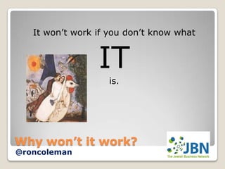 It won’t work if you don’t know what


                 IT
                   is.




Why won’t it work?
@roncoleman
 