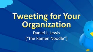 Tweeting for Your Organization Daniel J. Lewis(“the Ramen Noodle”) 