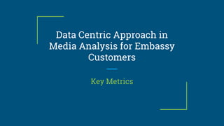Data Centric Approach in
Media Analysis for Embassy
Customers
Key Metrics
 
