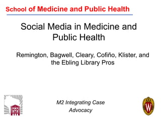 School of Medicine and Public Health Social Media in Medicine and Public Health Remington, Bagwell, Cleary, Cofiño, Klister, and the Ebling Library Pros M2 Integrating Case Advocacy 