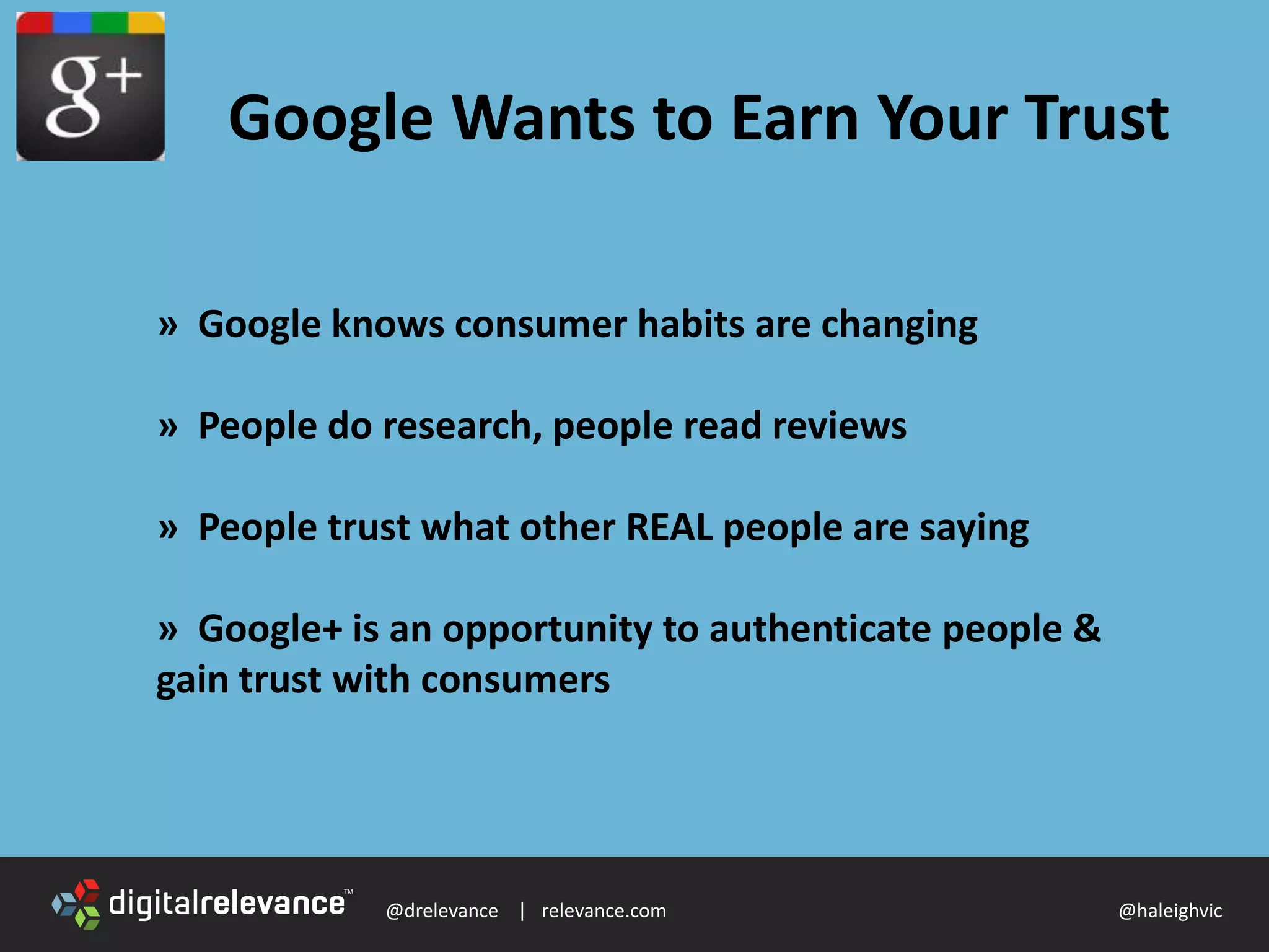 @drelevance | relevance.com @haleighvic
Google Wants to Earn Your Trust
» Google knows consumer habits are changing
» People do research, people read reviews
» People trust what other REAL people are saying
» Google+ is an opportunity to authenticate people &
gain trust with consumers
 
