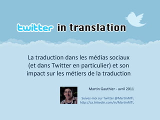 La traduction dans les médias sociaux (et dans Twitter en particulier) et son impact sur les métiers de la traduction Martin Gauthier - avril 2011 S uivez-moi sur  Twitter @MartinMTL http://ca.linkedin.com/in/MartinMTL 