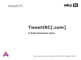 A Node Knockout entry TweetIRC[.com] London Ajax User Group: JavaScript MiniConf (18 th  September 2010) 