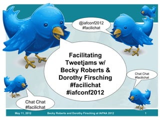 @iafconf2012
                                             #facilichat




                                Facilitating
                               Tweetjams w/
                             Becky Roberts &                             Chat Chat
                             Dorothy Firsching                           #facilichat

                                #facilichat
                               #iafconf2012
       Chat Chat
       #facilichat
May 11, 2012         Becky Roberts and Dorothy Firsching at IAFNA 2012          1
 