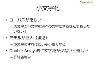 小文字化
• コーパスが乏しい
 – 大文字と小文字を別々の文字にするなんてもった
   いない！
• モデルが巨大（後述）
 – 小文字化すればだいぶ小さくなる
• Double Array 的に文字種が少ないと嬉しい
 – 詳細省略ｗ
 