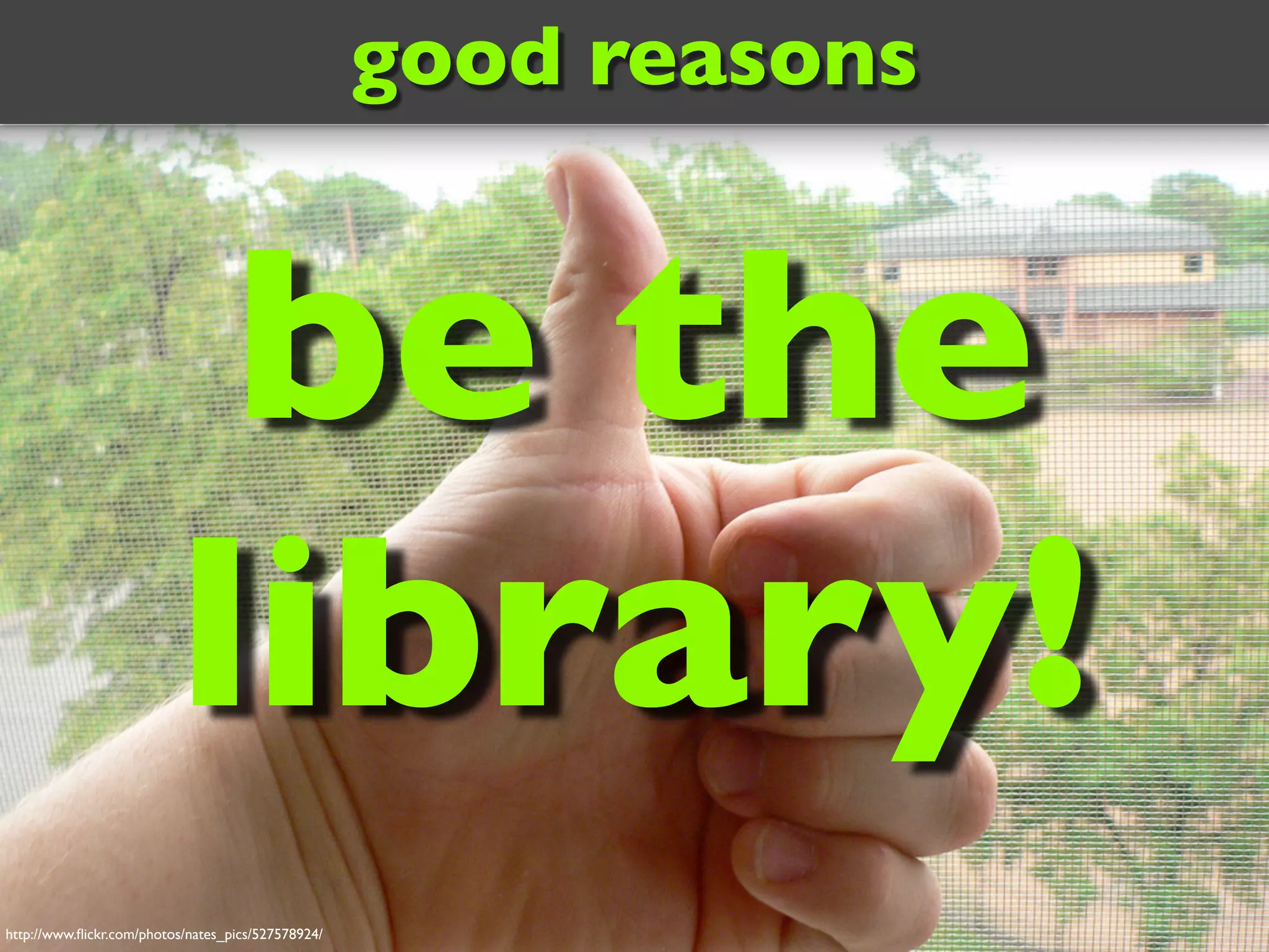 http://www.flickr.com/photos/nates_pics/527578924/
good reasons
be the
library!
 