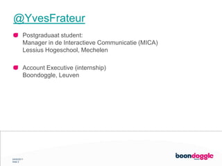 @YvesFrateurPostgraduaat student: Manager in de Interactieve Communicatie (MICA)Lessius Hogeschool, MechelenAccount Executive (internship)Boondoggle, Leuven