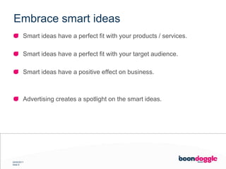 Embrace smart ideasSmart ideas have a perfect fit with your products / services.Smart ideas have a perfect fit with your target audience.Smart ideas have a positive effect on business.Advertising creates a spotlight on the smart ideas.