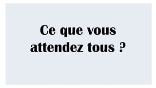 Ce que vous
attendez tous ?
 