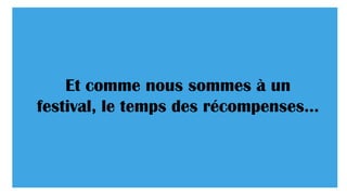 Et comme nous sommes à un festival,
le temps des récompenses…
 