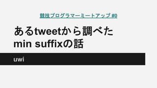 あるtweetから調べた
min suffixの話
uwi
競技プログラマーミートアップ #0
 