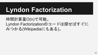 Lyndon Factorization
時間計算量O(n)で可能。
Lyndon Factorizationのコードは探せばすぐに
みつかる(Wikipediaにもある)。
10
 