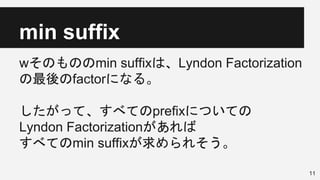 min suffix
wそのもののmin suffixは、Lyndon Factorization
の最後のfactorになる。
したがって、すべてのprefixについての
Lyndon Factorizationがあれば
すべてのmin suffixが求められそう。
11
 