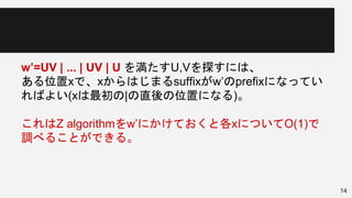 w’=UV | ... | UV | U を満たすU,Vを探すには、
ある位置xで、xからはじまるsuffixがw’のprefixになってい
ればよい(xは最初の|の直後の位置になる)。
これはZ algorithmをw’にかけておくと各xについてO(1)で
調べることができる。
14
 