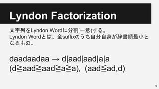 Lyndon Factorization
文字列をLyndon Wordに分割(一意)する。
Lyndon Wordとは、全suffixのうち自分自身が辞書順最小と
なるもの。
daadaadaa → d|aad|aad|a|a
(d≧aad≧aad≧a≧a), (aad≦ad,d)
9
 