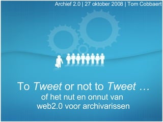 To  Tweet  or not to  Tweet … of het nut en onnut van  web2.0 voor archivarissen Archief 2.0 | 27 oktober 2008 |  Tom Cobbaert 