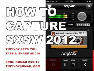 HOW TO
CAPTURE
SXSW 2012
TINYVOX LETS YOU
TAPE & SHARE AUDIO


SRINI KUMAR 2/26/12
TINYVOX@GMAIL.COM
 
