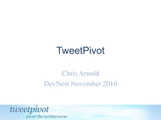 TweetPivot
Chris Arnold
DevNest November 2010
 