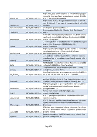 Sheet1
                                        RT @Emilio_Sias: Gamification no es sólo añadir juegos para
                                        enganchar tiene que haber un objetivo de negocio definido
adigital_org      25/10/2012 12:33:47   #EEC12 @schnaars @badgeville
                                        RT @saraina: #EEC12 #badgeville La reputación es el must
                                        have de internet. Es una capa de engagement y de retención
jcarloscorral     25/10/2012 12:33:51   del cliente
marisolmenendez   25/10/2012 12:33:55   Great speech @scnaars at #EEC12
                                        @schnaars de @dadgeville "El poder de la Gamificacion"
ClicBaterias      25/10/2012 12:33:59   #eec12
                                        Ya hay 13,2 millones de compradores on-line. El 9% compra
                                        vía el móvil. (estudio B2C ONTSI de @redpuntoes) #EEC12
manuelmont        25/10/2012 12:34:03   http://t.co/5FgznCw1"
                                        La SamsungNation es la red de fidelización de #Samsung con
                                        un gran éxito de usuarios #EEC12 #badgeville
saraina           25/10/2012 12:34:09   http://t.co/M9JpJoCi
                                        RT @borjasant: software para que tus clientes se comporten
                                        como tu quieres, toma ya! interesante @schnaars
SylvainPAM18      25/10/2012 12:34:30   #behaviour #gamification #EEC12
                                        La verdad es q el concepto gamification esta más presente
                                        en webs de lo q yo pensaba y creo q sí puede aportar valor y
elhierrog         25/10/2012 12:34:37   negocio #EEC12
                                        #ONTSIB2C12 ¿Cuánto ha crecido el #ecommerce en 2011
ONTSI             25/10/2012 12:34:40   en España? #EEC12 http://t.co/wtxgAes6
                                        "Las grandes cosas empiezan siendo pequeñas" - Ridley
fermazap          25/10/2012 12:34:49   Scott @inma_martinez #EEC12
                                        #gamification también se emplea como incentivo de #RRHH.
cris_aranda_      25/10/2012 12:34:49   Por ej., en Satchi &amp, Satchi. #EEC12 #MIBers

                                        Matthew Stinchcomb, VC de Etsy, "Las mujeres representan
alopezfdez        25/10/2012 12:34:51   la mayoría de los pequeños comercios tras Etsy" #EEC12
                                        RT @gminayolopez: "A good reputación is more valué than
                                        money" es verdad pero no todo el mundo la cuida...
jcarloscorral     25/10/2012 12:34:56   @badgeville #EEC12
                                        #EEC12 from mission control @adigital_org
CesarTP           25/10/2012 12:35:09   http://t.co/yAWpzWvz
                                        #EEC12 @badgeville parece que ha dado en la tecla para
prosumerlab       25/10/2012 12:35:14   incentivar usuarios!
                                        #EEC12 the more social the experience becomes, increases
                                        loyalty, your community and changes their behaviour.
LMontenegro_      25/10/2012 12:35:15   @schnaars
                                        RT @clara_soler: Disponible informe "Comercio Electrónico
                                        B2C 2011" #ecommerce http://t.co/jgHrFsuK @redpuntoes
franko1286        25/10/2012 12:35:18   @ONTSI #EEC12
                                        Siguiendo por twitter el #EEC12 desde nueva zelanda. Que
Rogeman           25/10/2012 12:35:34   ganas de haber podido ir!!




                                          Page 121
 
