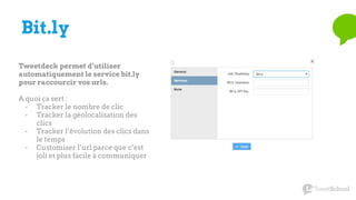 Bit.ly
Tweetdeck permet d’utiliser
automatiquement le service bit.ly
pour raccourcir vos urls.
A quoi ça sert :
- Tracker le nombre de clic
- Tracker la géolocalisation des
clics
- Tracker l’évolution des clics dans
le temps
- Customiser l’url parce que c’est
joli et plus facile à communiquer
 