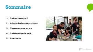 Sommaire
1. Twitter c’est quoi ?
2. Adopter les bonnes pratiques
3. Tweeter comme un pro
4. Tweeter en mode hack
5. Conclusion
 