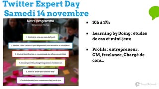 Twitter Expert Day
Samedi 14 novembre
● 10h à 17h
● Learning by Doing : études
de cas et mini-jeux
● Profils : entrepreneur,
CM, freelance, Chargé de
com…
 